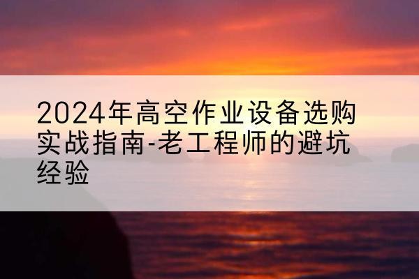 磴口高空作业升降机厂家推荐-2024年高空作业设备选购实战指南-老工程师的避坑经验