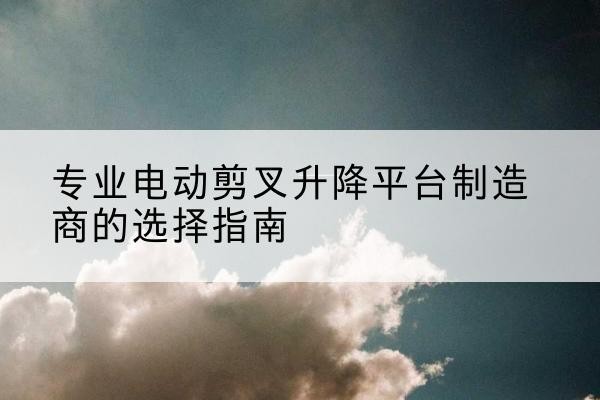 磴口电动剪叉升降平台厂家-专业电动剪叉升降平台制造商的选择指南