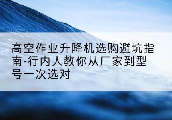 磴口升降平台厂家-高空作业升降机选购避坑指南-行内人教你从厂家到型号一次选对