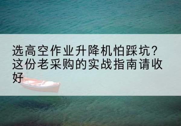 磴口高空作业升降机厂家推荐-选高空作业升降机怕踩坑？这份老采购的实战指南请收好