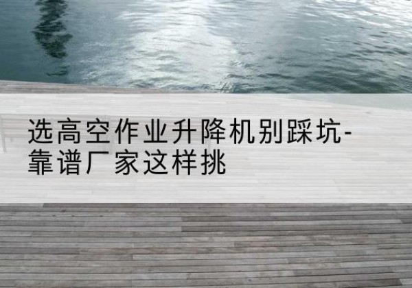 磴口剪叉式升降机厂家-选高空作业升降机别踩坑-靠谱厂家这样挑