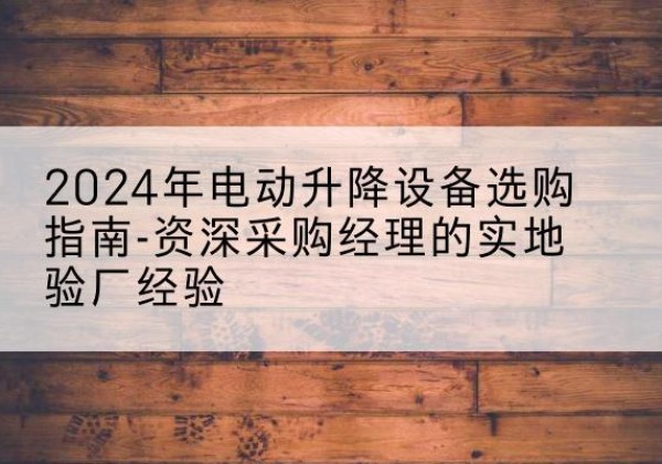 磴口电动剪叉升降平台厂家-2024年电动升降设备选购指南-资深采购经理的实地验厂经验