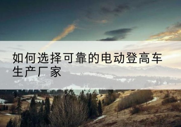 磴口电动登高车厂家-如何选择可靠的电动登高车生产厂家