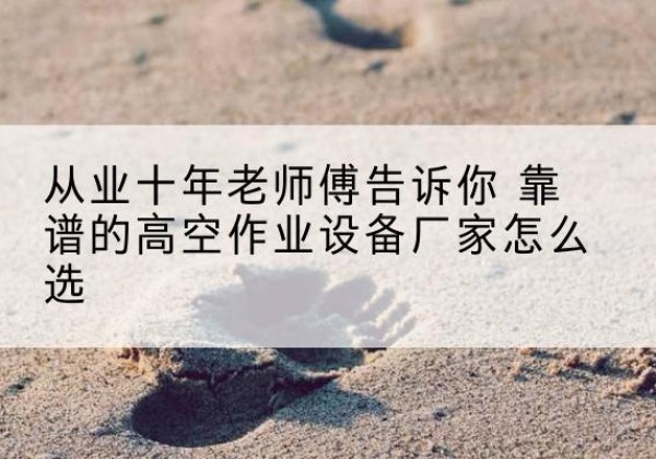 磴口高空作业升降机厂家推荐-从业十年老师傅告诉你 靠谱的高空作业设备厂家怎么选