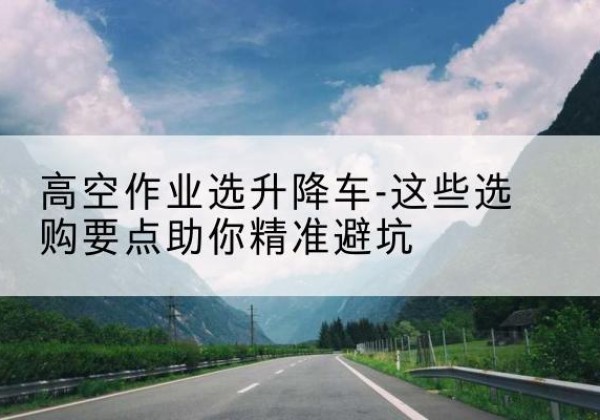 磴口升降车厂家-高空作业选升降车-这些选购要点助你*避坑