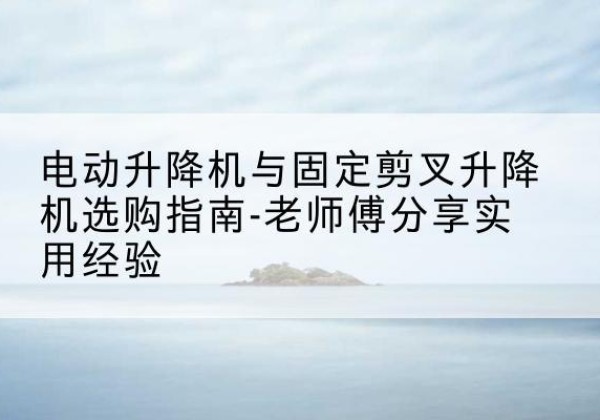磴口电动升降机怎么选-电动升降机与固定剪叉升降机选购指南-老师傅分享实用经验