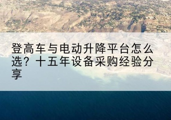 磴口登高车厂家厂家-登高车与电动升降平台怎么选？十五年设备采购经验分享