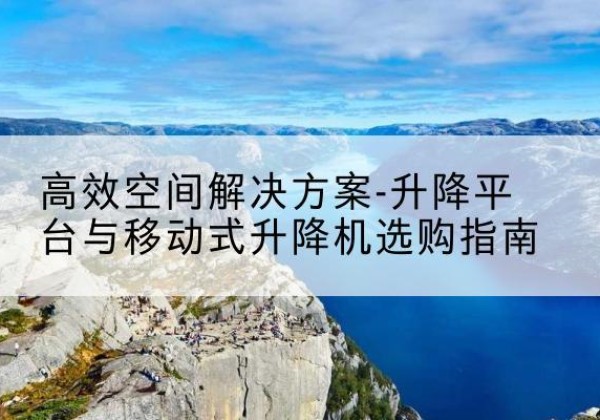 磴口升降平台厂家-*空间解决方案-升降平台与移动式升降机选购指南
