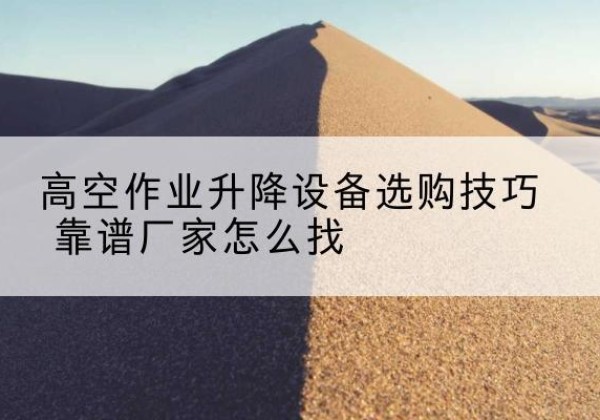 磴口电动升降平台厂家推荐-高空作业升降设备选购技巧 靠谱厂家怎么找