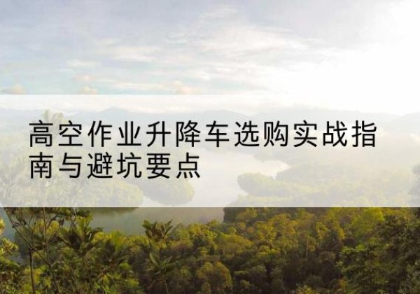 磴口升降车怎么选-高空作业升降车选购实战指南与避坑要点