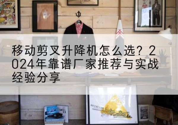 磴口升降平台厂家推荐-移动剪叉升降机怎么选？2024年靠谱厂家推荐与实战经验分享