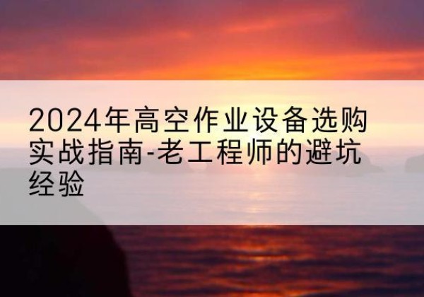 磴口高空作业升降机厂家推荐-2024年高空作业设备选购实战指南-老工程师的避坑经验
