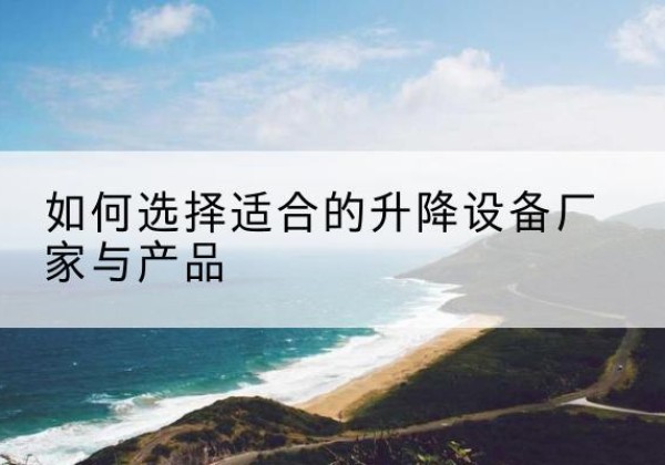 磴口电动升降平台厂家-如何选择适合的升降设备厂家与产品