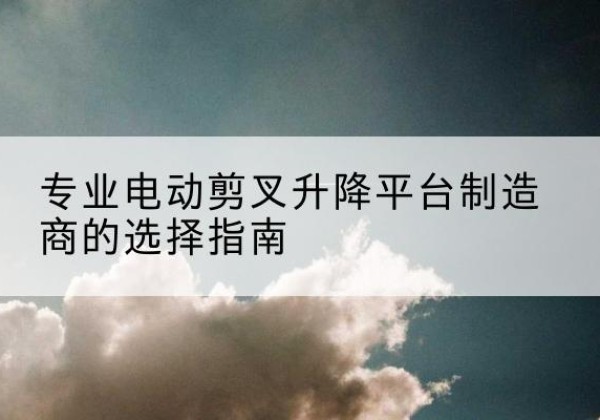 磴口电动剪叉升降平台厂家-专业电动剪叉升降平台制造商的选择指南