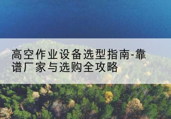 磴口升降车厂家-高空作业设备选型指南-靠谱厂家与选购全攻略